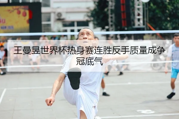 王曼昱世界杯热身赛连胜反手质量成争冠底气