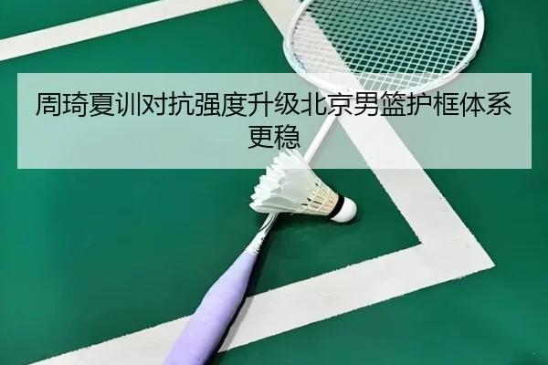 周琦夏训对抗强度升级北京男篮护框体系更稳