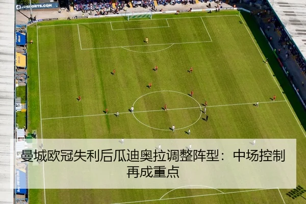 曼城欧冠失利后瓜迪奥拉调整阵型：中场控制再成重点